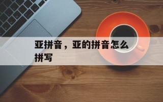 亚拼音，亚的拼音怎么拼写
