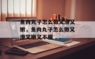鱼肉丸子怎么做又滑又嫩，鱼肉丸子怎么做又滑又嫩又不腥