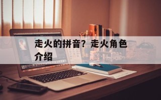 走火的拼音？走火角色介绍