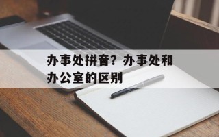 办事处拼音？办事处和办公室的区别