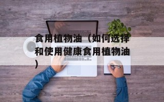 食用植物油（如何选择和使用健康食用植物油）