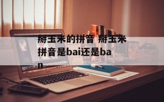 掰玉米的拼音 掰玉米拼音是bai还是ban
