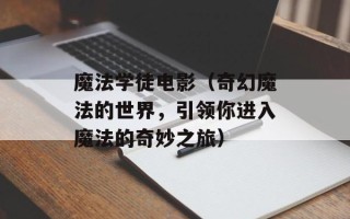 魔法学徒电影（奇幻魔法的世界，引领你进入魔法的奇妙之旅）