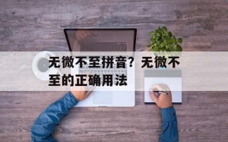 无微不至拼音？无微不至的正确用法