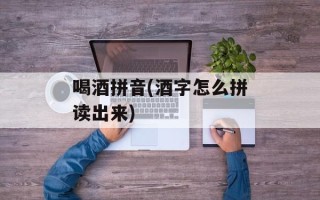 喝酒拼音(酒字怎么拼读出来)