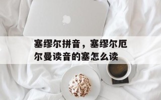 塞缪尔拼音，塞缪尔厄尔曼读音的塞怎么读