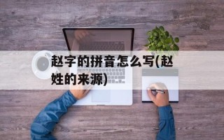 赵字的拼音怎么写(赵姓的来源)