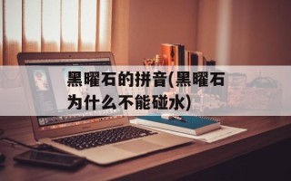 黑曜石的拼音(黑曜石为什么不能碰水)