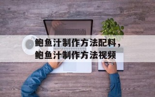 鲍鱼汁制作方法配料，鲍鱼汁制作方法视频
