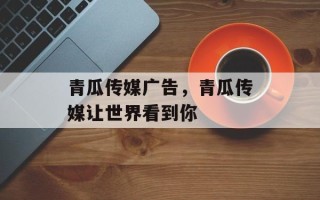青瓜传媒广告，青瓜传媒让世界看到你