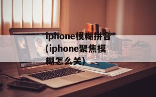 iphone模糊拼音(iphone聚焦模糊怎么关)