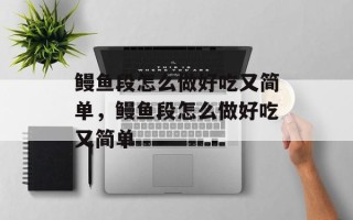 鳗鱼段怎么做好吃又简单，鳗鱼段怎么做好吃又简单