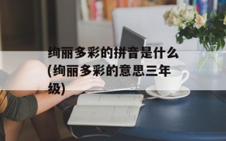 绚丽多彩的拼音是什么(绚丽多彩的意思三年级)