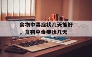 食物中毒症状几天能好，食物中毒症状几天