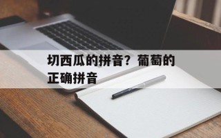 切西瓜的拼音？葡萄的正确拼音