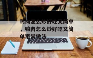 鸭肉怎么炒好吃又简单，鸭肉怎么炒好吃又简单家常做法