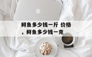 鲟鱼多少钱一斤 价格，鲟鱼多少钱一克