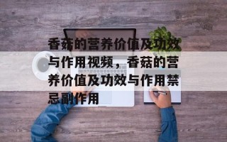 香菇的营养价值及功效与作用视频，香菇的营养价值及功效与作用禁忌副作用