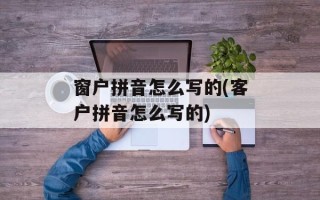 窗户拼音怎么写的(客户拼音怎么写的)