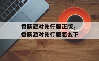 香肠派对先行服正版，香肠派对先行版怎么下