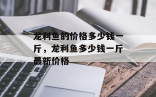 龙利鱼的价格多少钱一斤，龙利鱼多少钱一斤最新价格