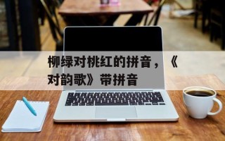 柳绿对桃红的拼音，《对韵歌》带拼音