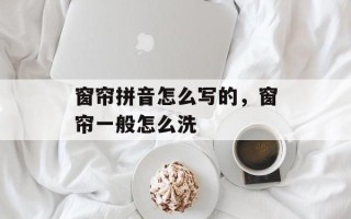 窗帘拼音怎么写的，窗帘一般怎么洗