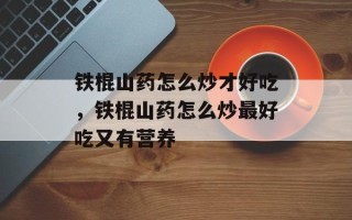 铁棍山药怎么炒才好吃，铁棍山药怎么炒最好吃又有营养