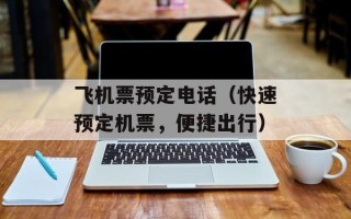 飞机票预定电话（快速预定机票，便捷出行）