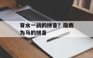 背水一战的拼音？指鹿为马的拼音