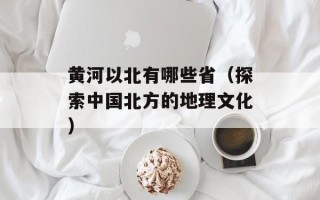 黄河以北有哪些省（探索中国北方的地理文化）