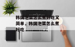 韩国泡菜怎么煮好吃又简单，韩国泡菜怎么煮好吃