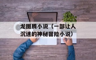 龙图腾小说（一部让人沉迷的神秘冒险小说）