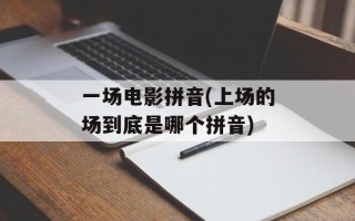 一场电影拼音(上场的场到底是哪个拼音)