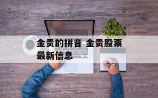 金贵的拼音 金贵股票最新信息
