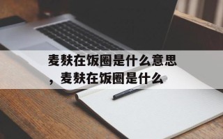麦麸在饭圈是什么意思，麦麸在饭圈是什么