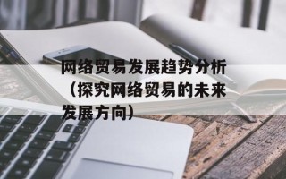 网络贸易发展趋势分析（探究网络贸易的未来发展方向）