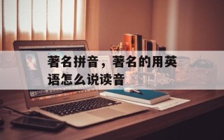 著名拼音，著名的用英语怎么说读音