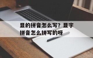 显的拼音怎么写？显字拼音怎么拼写的呀