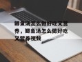 鲫鱼汤怎么做好吃又营养，鲫鱼汤怎么做好吃又营养视频