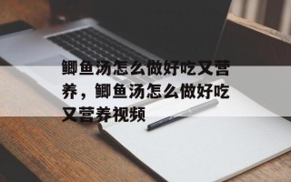 鲫鱼汤怎么做好吃又营养，鲫鱼汤怎么做好吃又营养视频