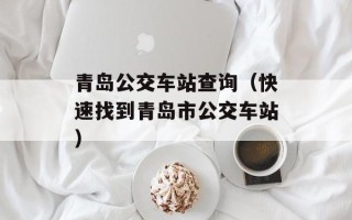 青岛公交车站查询（快速找到青岛市公交车站）