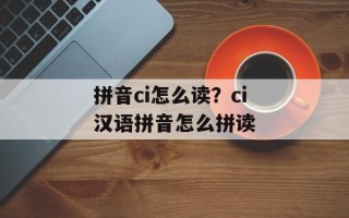 拼音ci怎么读？ci汉语拼音怎么拼读