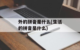 外的拼音是什么(生活的拼音是什么)