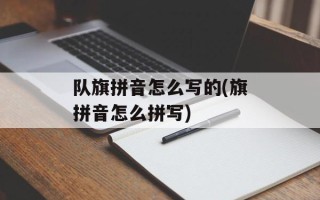 队旗拼音怎么写的(旗拼音怎么拼写)