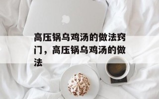 高压锅乌鸡汤的做法窍门，高压锅乌鸡汤的做法