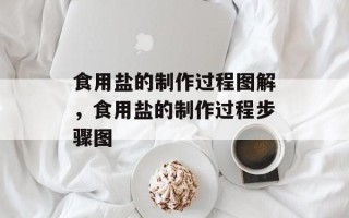 食用盐的制作过程图解，食用盐的制作过程步骤图
