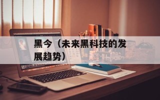 黑今（未来黑科技的发展趋势）