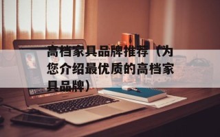 高档家具品牌推荐（为您介绍最优质的高档家具品牌）