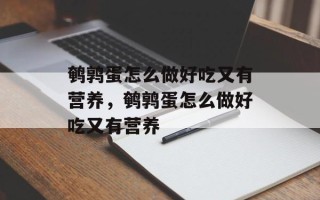 鹌鹑蛋怎么做好吃又有营养，鹌鹑蛋怎么做好吃又有营养